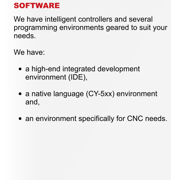 SOFTWARE  We have intelligent controllers and several programming environments geared to suit your needs.  We have:  �	a high-end integrated development environment (IDE), �	a native language (CY-5xx) environment and, �	an environment specifically for CNC needs.